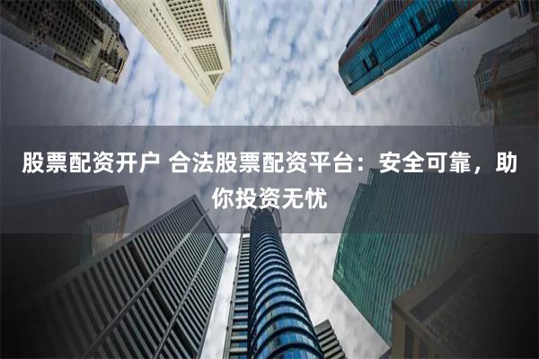 股票配资开户 合法股票配资平台：安全可靠，助你投资无忧