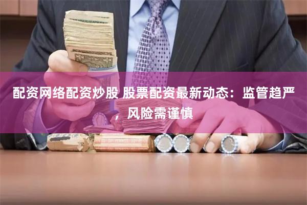 配资网络配资炒股 股票配资最新动态：监管趋严，风险需谨慎