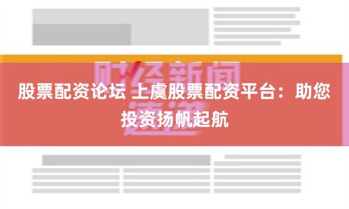 股票配资论坛 上虞股票配资平台：助您投资扬帆起航