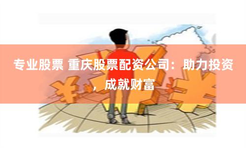 专业股票 重庆股票配资公司：助力投资，成就财富