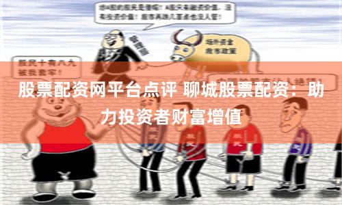 股票配资网平台点评 聊城股票配资：助力投资者财富增值