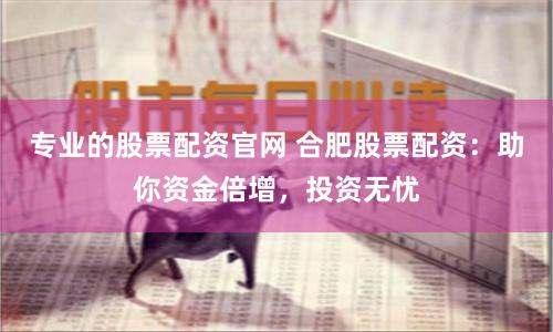 专业的股票配资官网 合肥股票配资：助你资金倍增，投资无忧