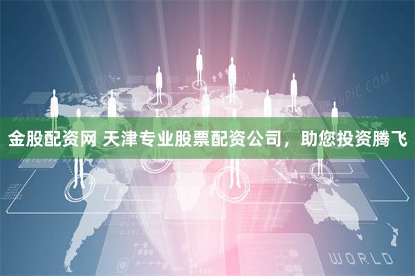 金股配资网 天津专业股票配资公司，助您投资腾飞