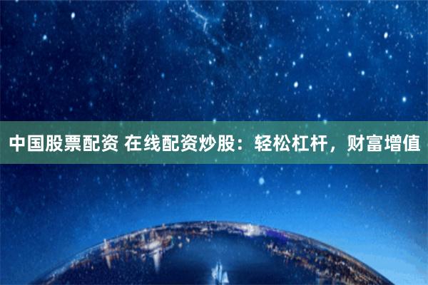 中国股票配资 在线配资炒股：轻松杠杆，财富增值