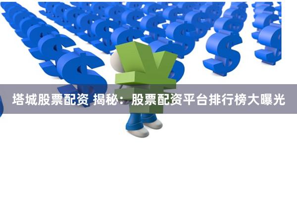 塔城股票配资 揭秘：股票配资平台排行榜大曝光