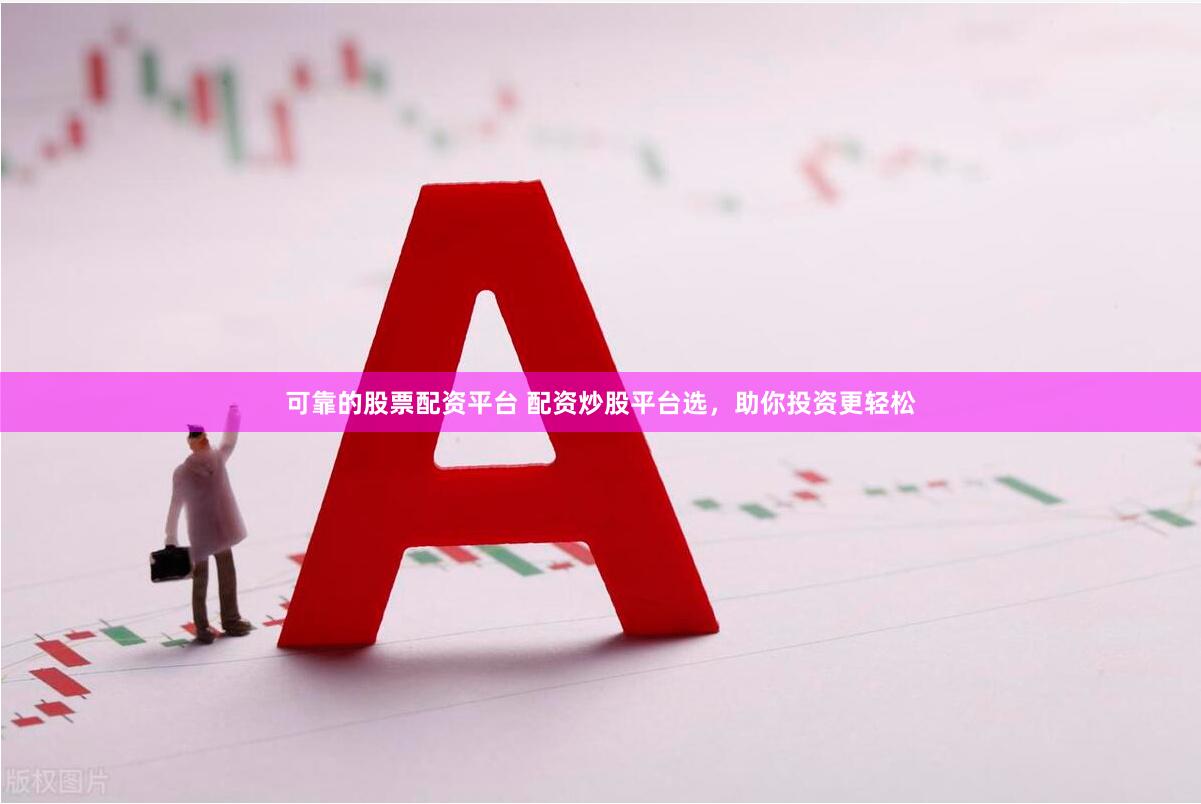 可靠的股票配资平台 配资炒股平台选，助你投资更轻松