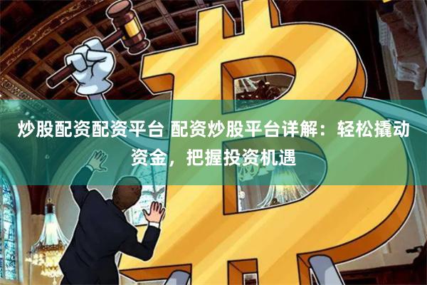 炒股配资配资平台 配资炒股平台详解：轻松撬动资金，把握投资机遇