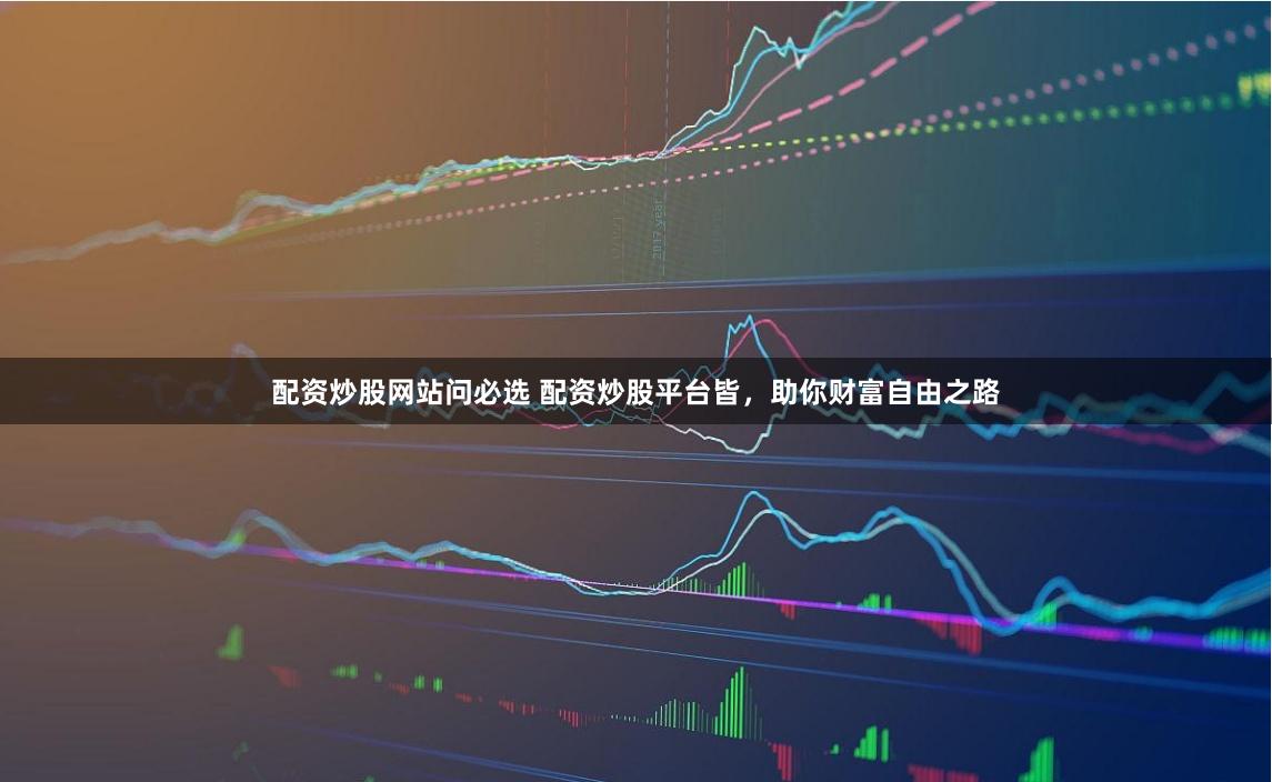 配资炒股网站问必选 配资炒股平台皆，助你财富自由之路