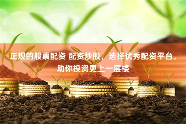 正规的股票配资 配资炒股，选择优秀配资平台，助你投资更上一层楼