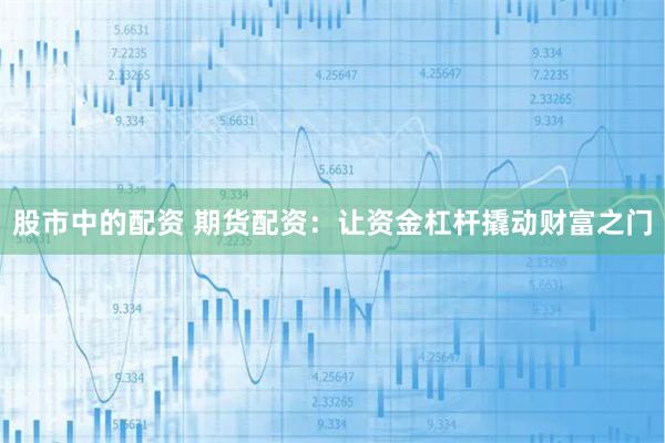 股市中的配资 期货配资：让资金杠杆撬动财富之门