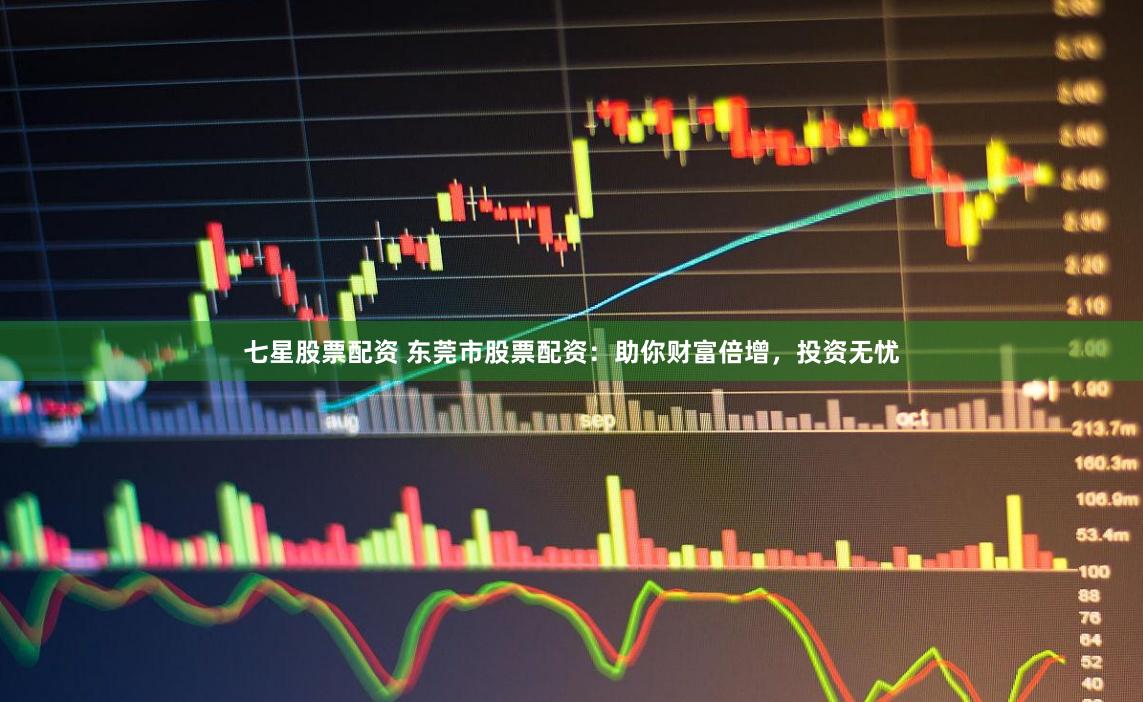 七星股票配资 东莞市股票配资：助你财富倍增，投资无忧