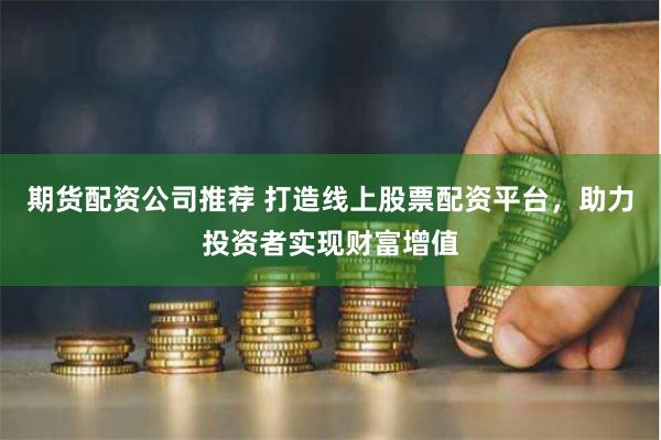 期货配资公司推荐 打造线上股票配资平台，助力投资者实现财富增值
