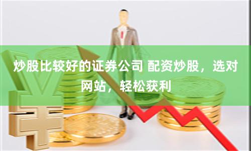 炒股比较好的证券公司 配资炒股，选对网站，轻松获利