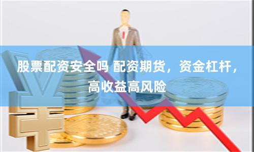股票配资安全吗 配资期货，资金杠杆，高收益高风险
