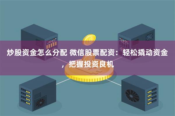 炒股资金怎么分配 微信股票配资：轻松撬动资金，把握投资良机