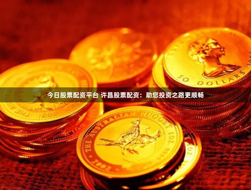 今日股票配资平台 许昌股票配资：助您投资之路更顺畅