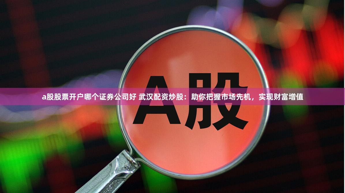 a股股票开户哪个证券公司好 武汉配资炒股：助你把握市场先机，实现财富增值
