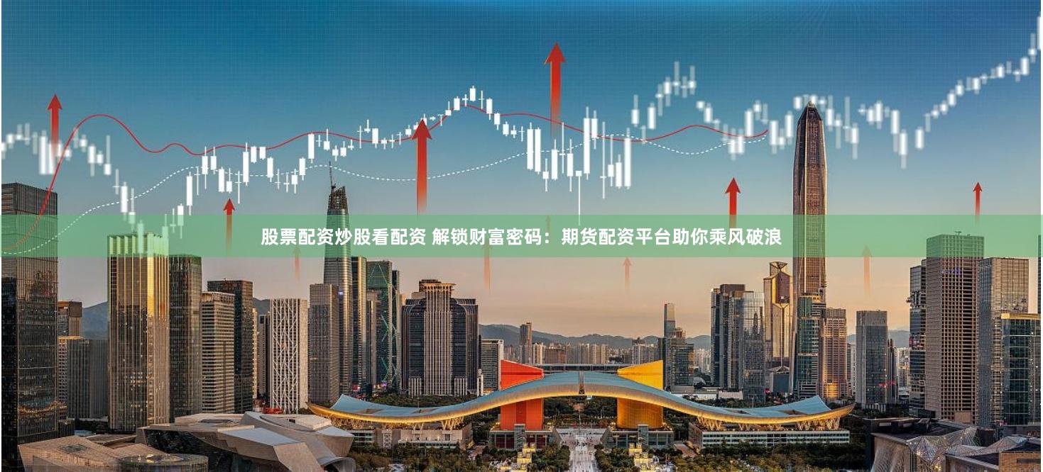 股票配资炒股看配资 解锁财富密码：期货配资平台助你乘风破浪