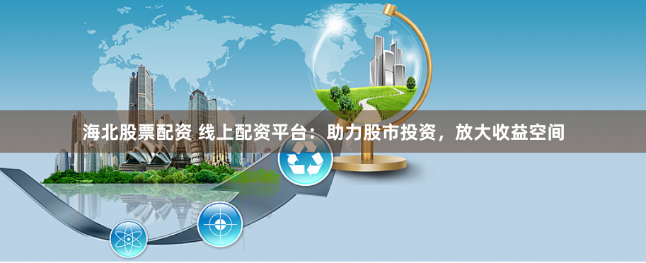 海北股票配资 线上配资平台：助力股市投资，放大收益空间