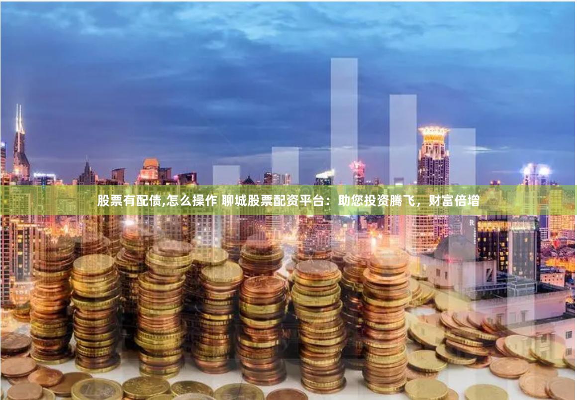 股票有配债,怎么操作 聊城股票配资平台：助您投资腾飞，财富倍增
