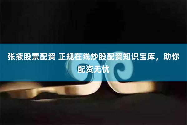 张掖股票配资 正规在线炒股配资知识宝库，助你配资无忧