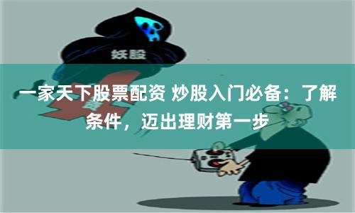 一家天下股票配资 炒股入门必备：了解条件，迈出理财第一步