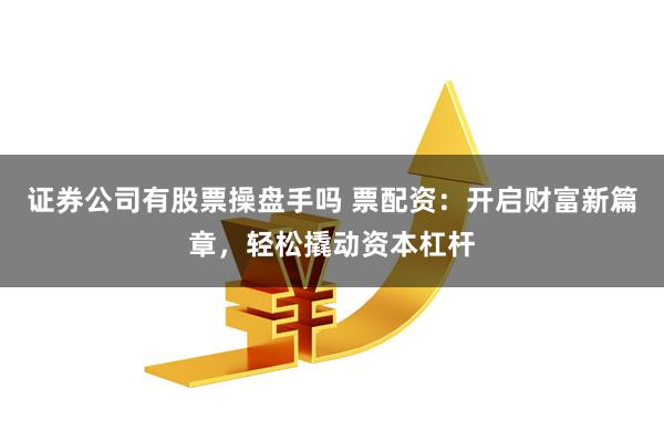 证券公司有股票操盘手吗 票配资：开启财富新篇章，轻松撬动资本杠杆