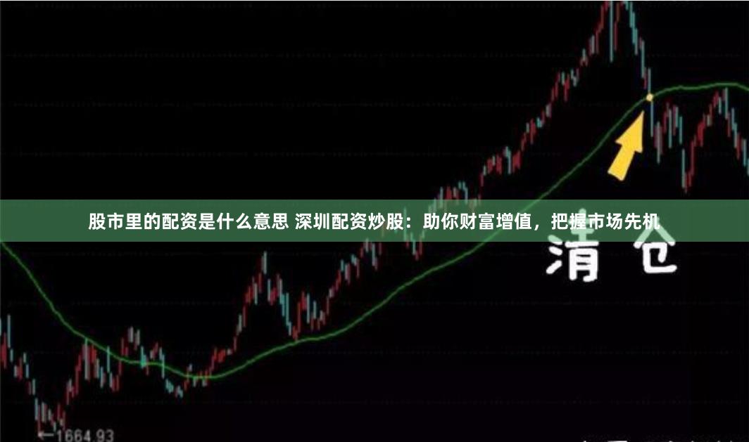 股市里的配资是什么意思 深圳配资炒股：助你财富增值，把握市场先机