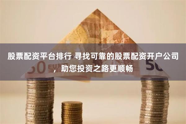 股票配资平台排行 寻找可靠的股票配资开户公司，助您投资之路更顺畅
