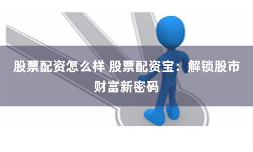 股票配资怎么样 股票配资宝：解锁股市财富新密码