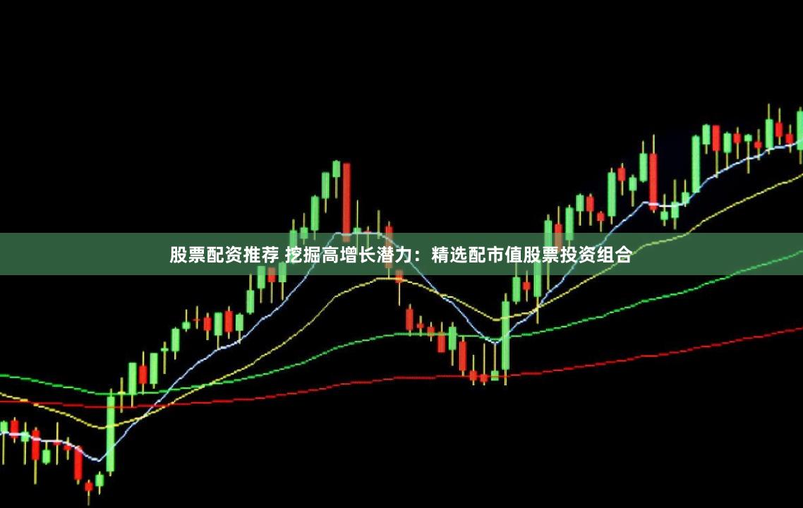 股票配资推荐 挖掘高增长潜力：精选配市值股票投资组合