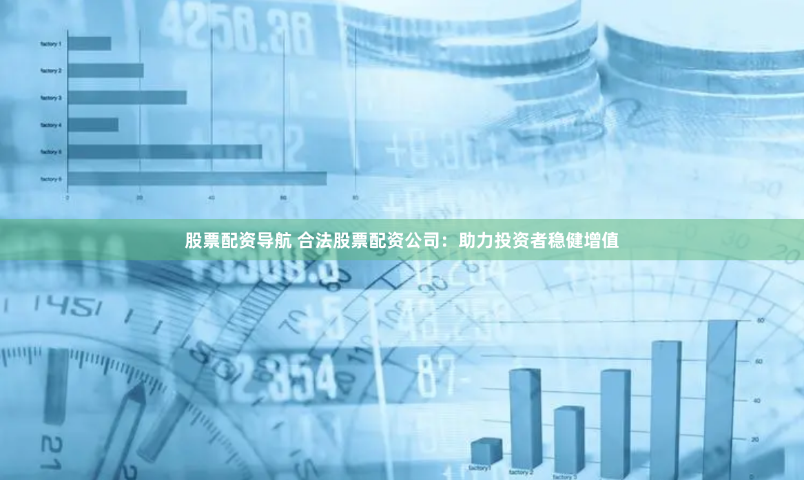 股票配资导航 合法股票配资公司：助力投资者稳健增值