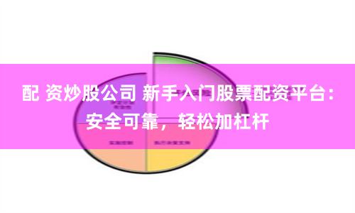 配 资炒股公司 新手入门股票配资平台：安全可靠，轻松加杠杆