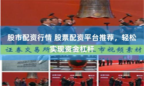 股市配资行情 股票配资平台推荐，轻松实现资金杠杆