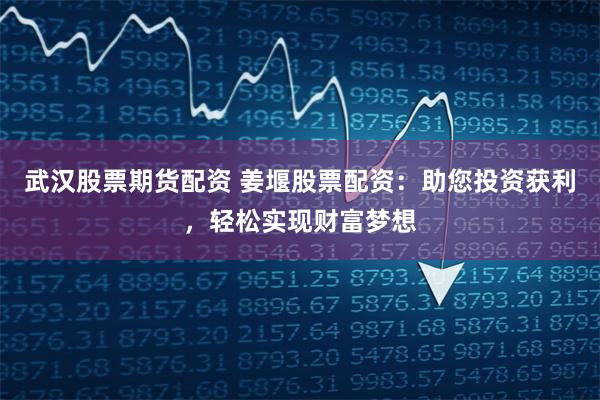 武汉股票期货配资 姜堰股票配资：助您投资获利，轻松实现财富梦想