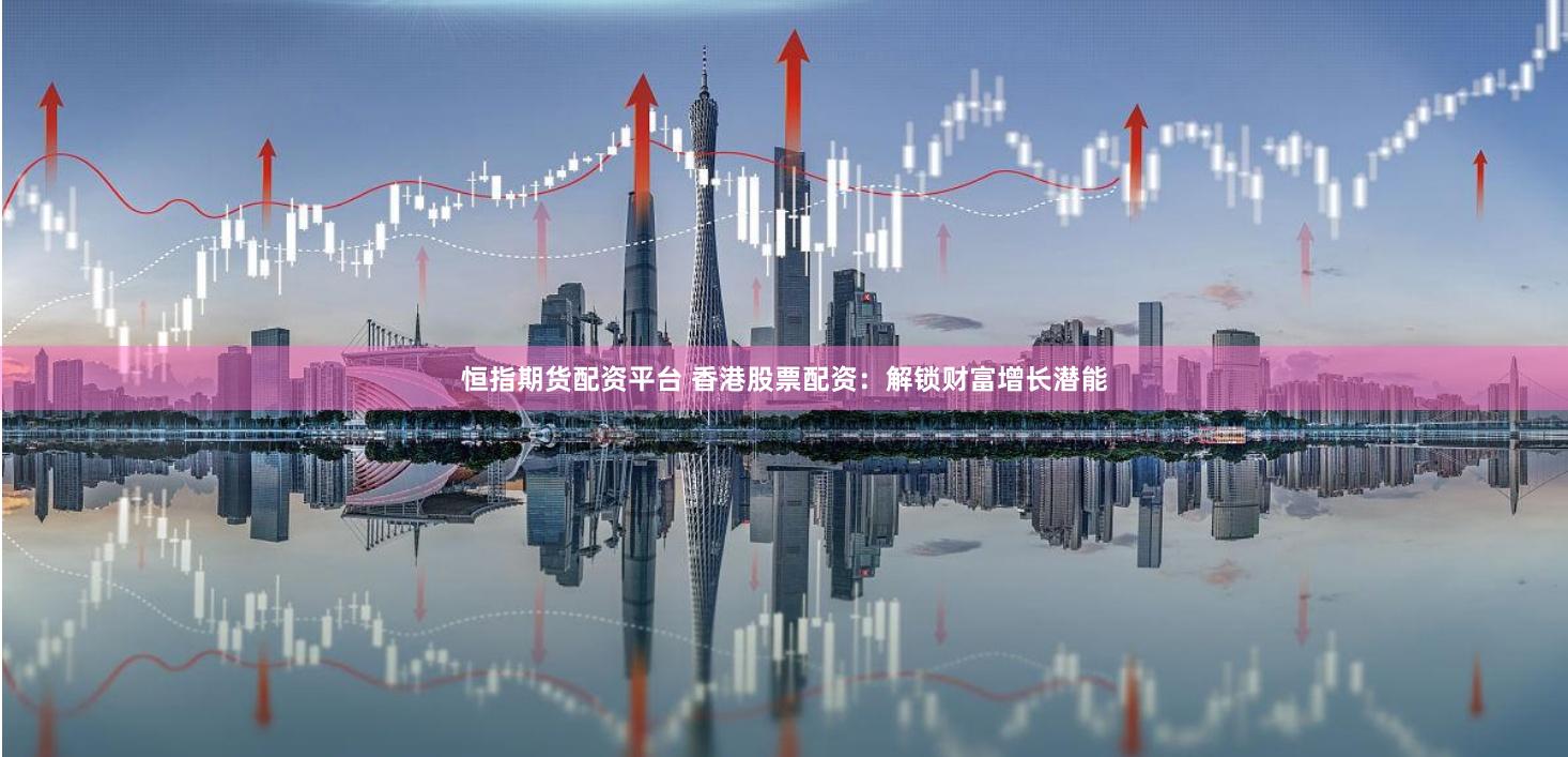 恒指期货配资平台 香港股票配资：解锁财富增长潜能