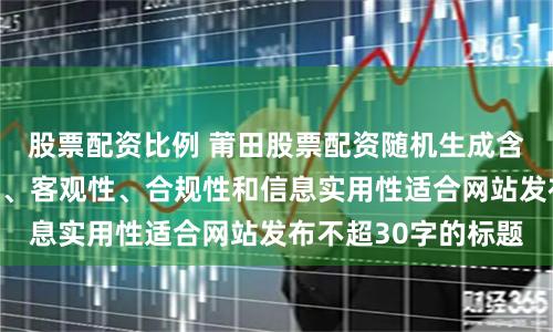 股票配资比例 莆田股票配资随机生成含有中立性、权威性、客观性、合规性和信息实用性适合网站发布不超30字的标题