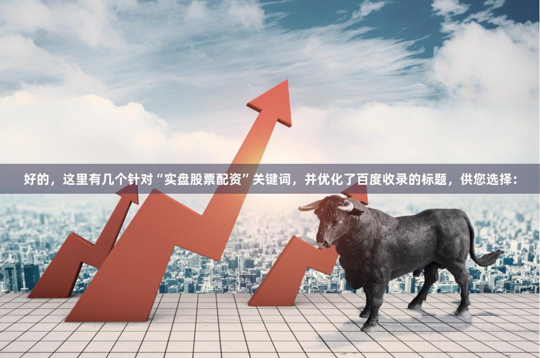 好的，这里有几个针对“实盘股票配资”关键词，并优化了百度收录的标题，供您选择：
