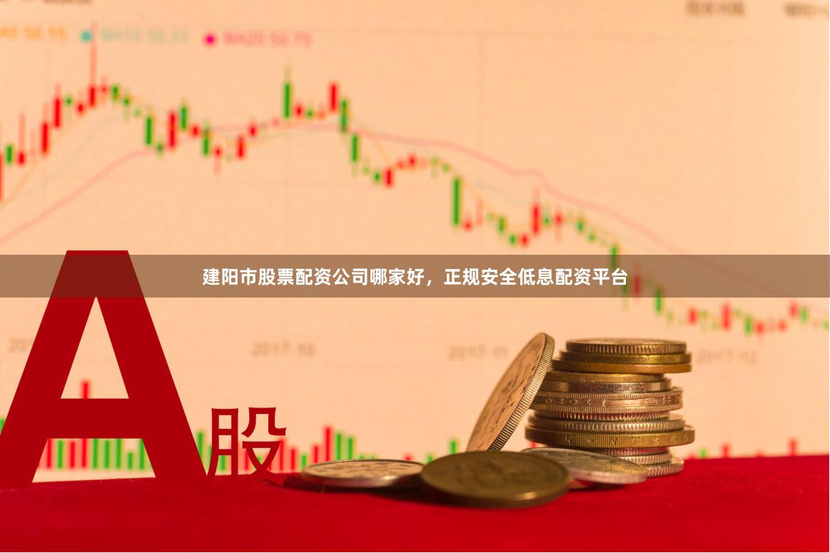 建阳市股票配资公司哪家好，正规安全低息配资平台