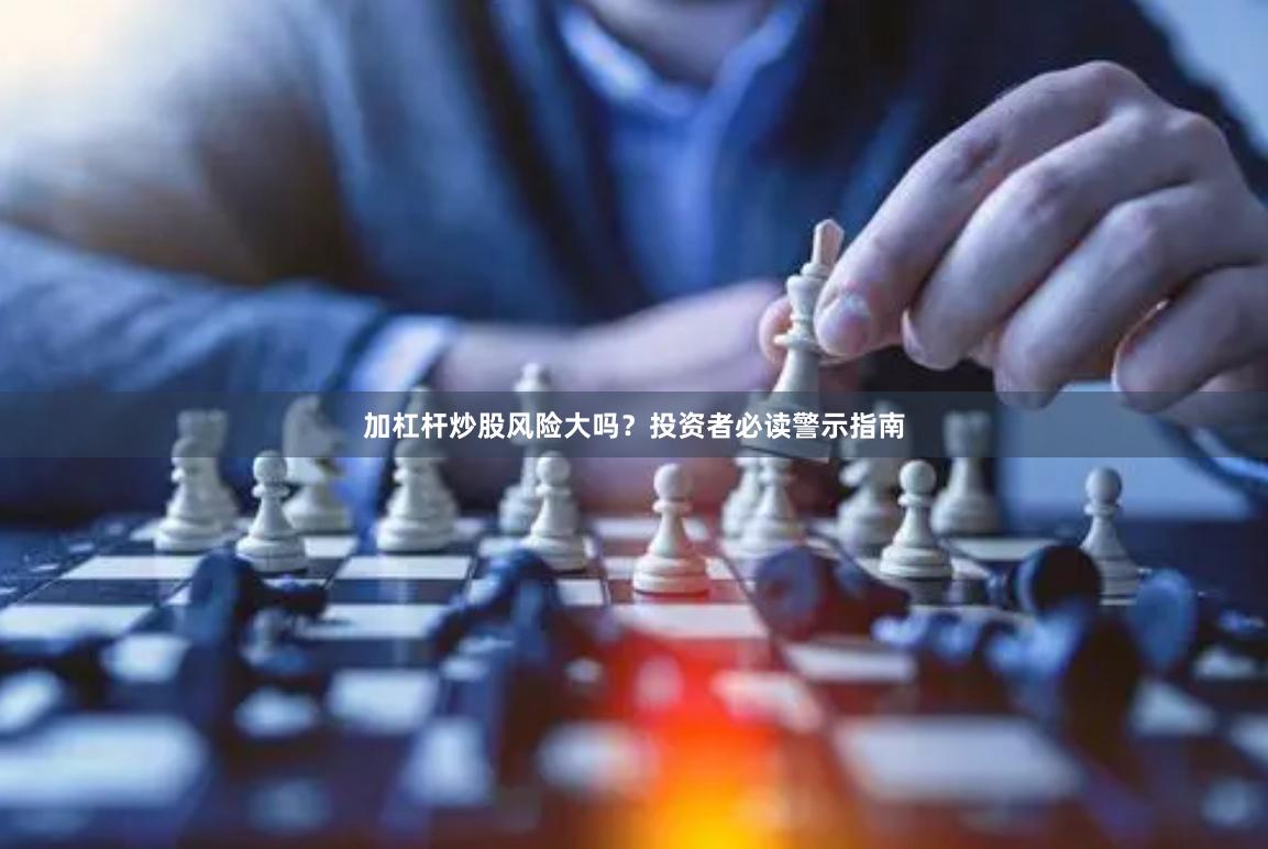 加杠杆炒股风险大吗？投资者必读警示指南