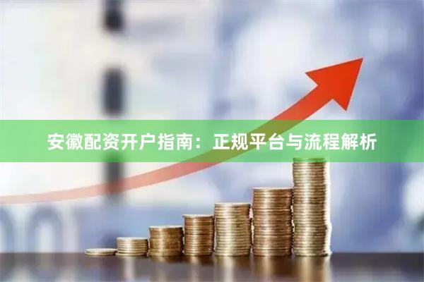 安徽配资开户指南：正规平台与流程解析
