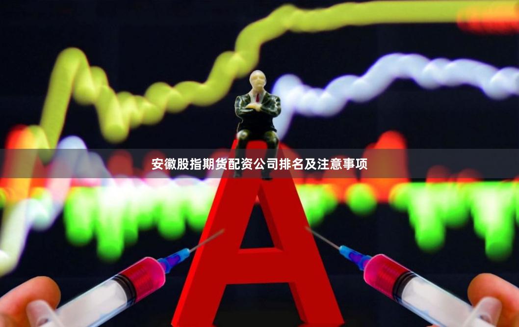 安徽股指期货配资公司排名及注意事项