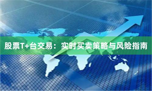 股票T+台交易：实时买卖策略与风险指南