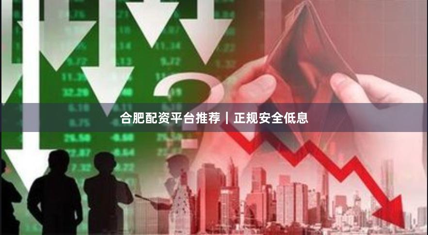 合肥配资平台推荐｜正规安全低息