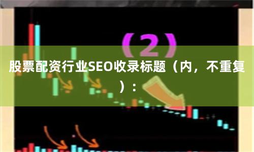 股票配资行业SEO收录标题（内，不重复）：