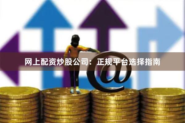 网上配资炒股公司：正规平台选择指南