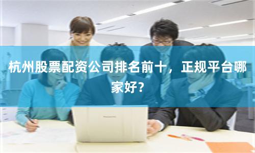 杭州股票配资公司排名前十，正规平台哪家好？