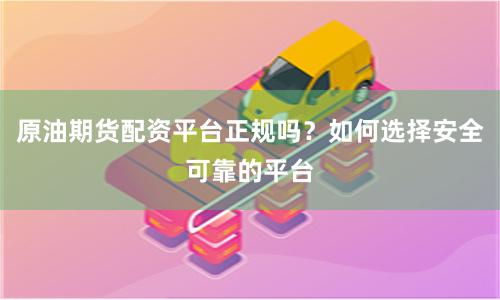 原油期货配资平台正规吗？如何选择安全可靠的平台