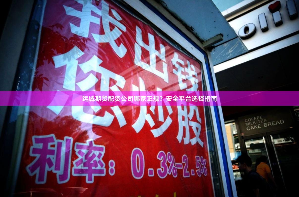 运城期货配资公司哪家正规？安全平台选择指南