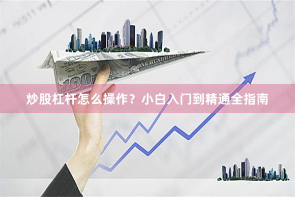 炒股杠杆怎么操作？小白入门到精通全指南